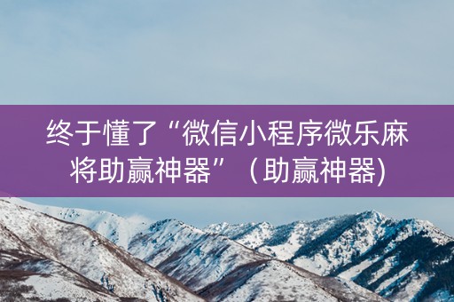 终于懂了“微信小程序微乐麻将助赢神器”（助赢神器)