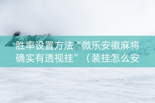 胜率设置方法“微乐安徽麻将确实有透视挂”（装挂怎么安装)