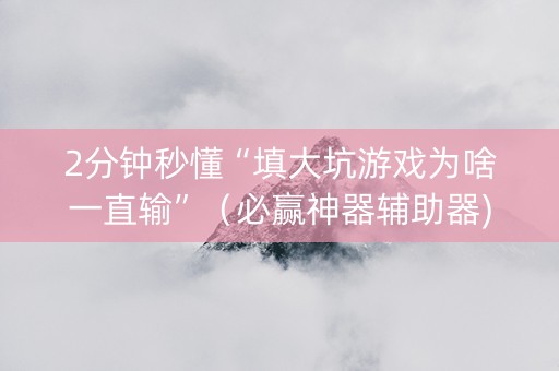 2分钟秒懂“填大坑游戏为啥一直输”（必赢神器辅助器)