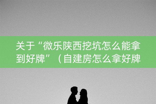 关于“微乐陕西挖坑怎么能拿到好牌”（自建房怎么拿好牌)