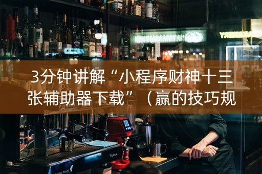3分钟讲解“小程序财神十三张辅助器下载”（赢的技巧规律)