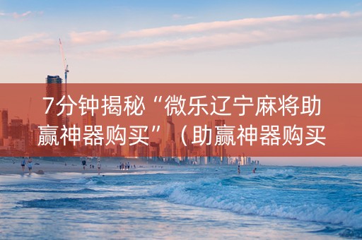 7分钟揭秘“微乐辽宁麻将助赢神器购买”（助赢神器购买)