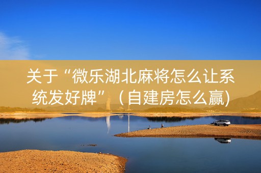 关于“微乐湖北麻将怎么让系统发好牌”（自建房怎么赢)