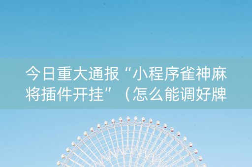 今日重大通报“小程序雀神麻将插件开挂”（怎么能调好牌)