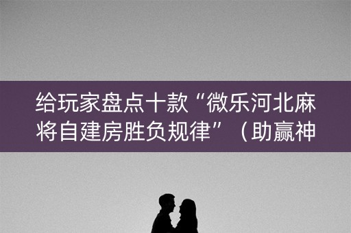 给玩家盘点十款“微乐河北麻将自建房胜负规律”（助赢神器购买)