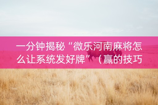 一分钟揭秘“微乐河南麻将怎么让系统发好牌”（赢的技巧规律)