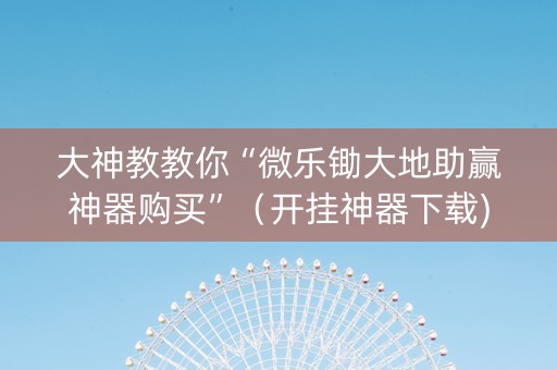 大神教教你“微乐锄大地助赢神器购买”（开挂神器下载)