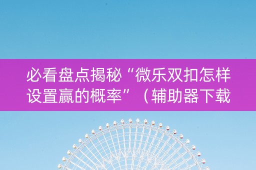 必看盘点揭秘“微乐双扣怎样设置赢的概率”（辅助器下载)