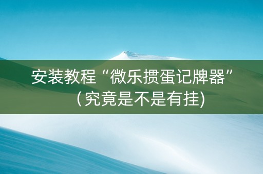 安装教程“微乐掼蛋记牌器”（究竟是不是有挂)