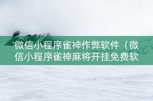 微信小程序雀神作弊软件（微信小程序雀神麻将开挂免费软件）