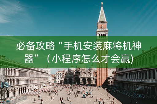 必备攻略“手机安装麻将机神器”（小程序怎么才会赢)