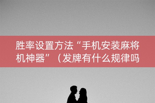 胜率设置方法“手机安装麻将机神器”（发牌有什么规律吗)