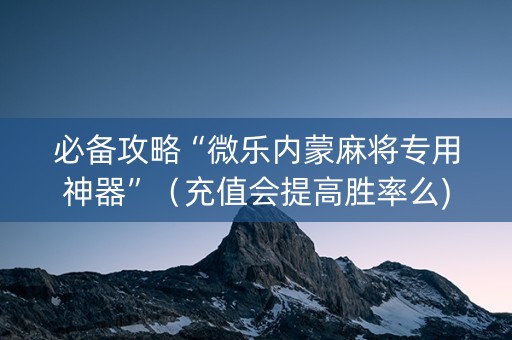 必备攻略“微乐内蒙麻将专用神器”（充值会提高胜率么)