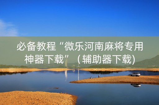 必备教程“微乐河南麻将专用神器下载”（辅助器下载)