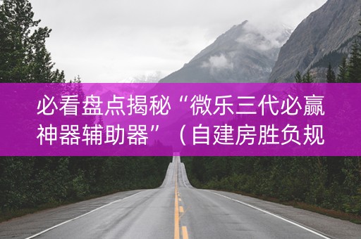 必看盘点揭秘“微乐三代必赢神器辅助器”（自建房胜负规律)