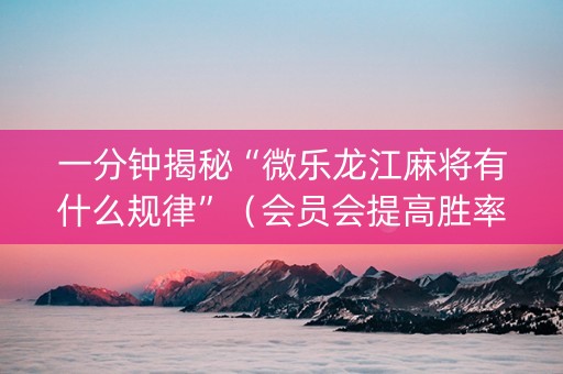 一分钟揭秘“微乐龙江麻将有什么规律”（会员会提高胜率吗)
