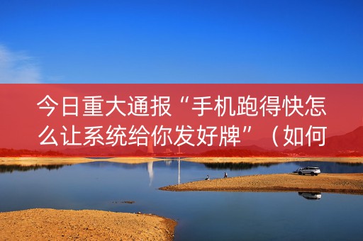 今日重大通报“手机跑得快怎么让系统给你发好牌”（如何让系统发好牌)