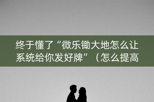 终于懂了“微乐锄大地怎么让系统给你发好牌”（怎么提高胜率)