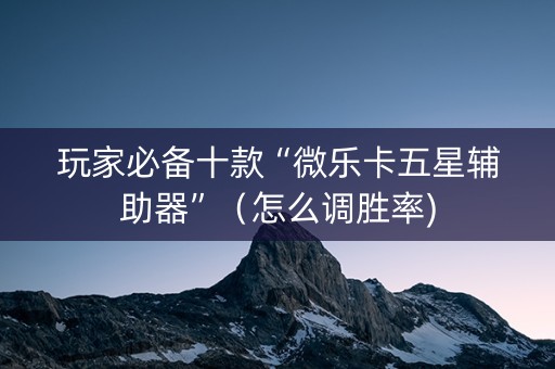 玩家必备十款“微乐卡五星辅助器”（怎么调胜率)