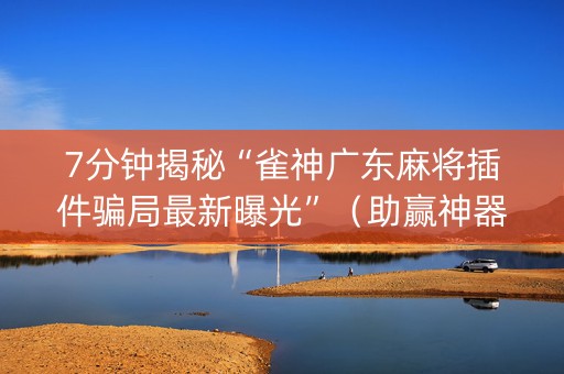 7分钟揭秘“雀神广东麻将插件骗局最新曝光”（助赢神器购买)