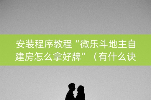 安装程序教程“微乐斗地主自建房怎么拿好牌”（有什么诀窍)