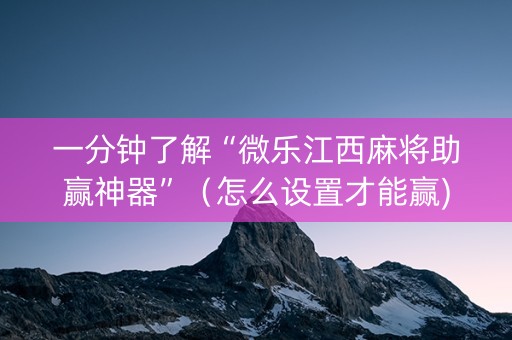 一分钟了解“微乐江西麻将助赢神器”（怎么设置才能赢)