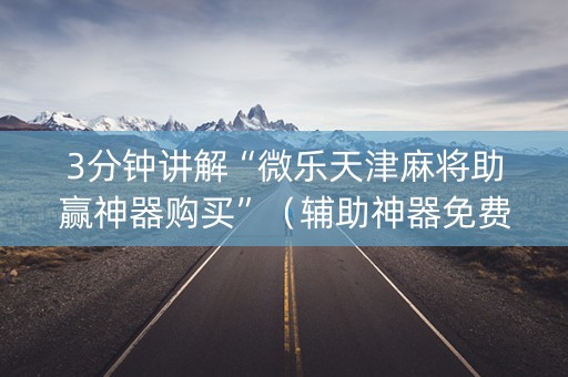 3分钟讲解“微乐天津麻将助赢神器购买”（辅助神器免费)
