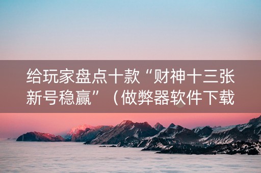 给玩家盘点十款“财神十三张新号稳赢”（做弊器软件下载)