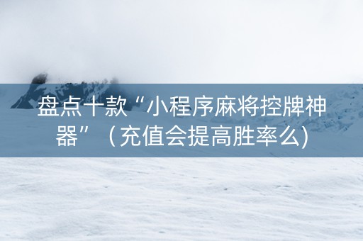 盘点十款“小程序麻将控牌神器”（充值会提高胜率么)