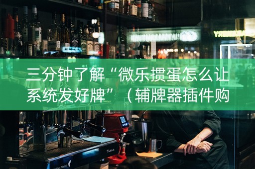 三分钟了解“微乐掼蛋怎么让系统发好牌”（辅牌器插件购买)