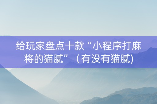 给玩家盘点十款“小程序打麻将的猫腻”（有没有猫腻)