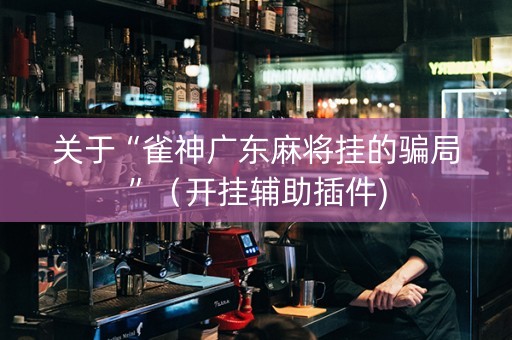 关于“雀神广东麻将挂的骗局”（开挂辅助插件)