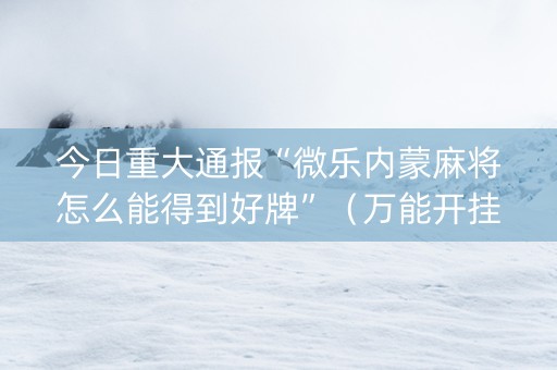 今日重大通报“微乐内蒙麻将怎么能得到好牌”（万能开挂器)