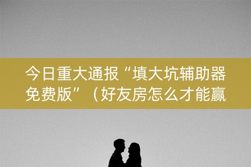 今日重大通报“填大坑辅助器免费版”（好友房怎么才能赢)