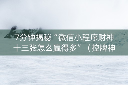 7分钟揭秘“微信小程序财神十三张怎么赢得多”（控牌神器)