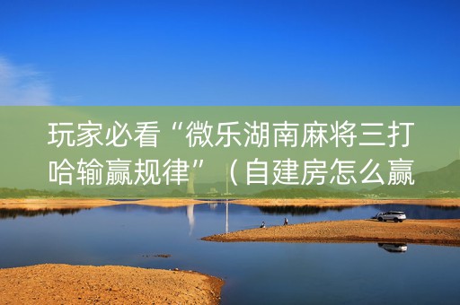 玩家必看“微乐湖南麻将三打哈输赢规律”（自建房怎么赢)