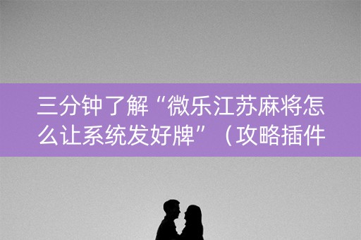 三分钟了解“微乐江苏麻将怎么让系统发好牌”（攻略插件)