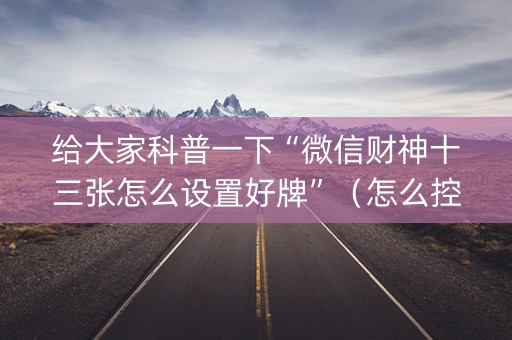 给大家科普一下“微信财神十三张怎么设置好牌”（怎么控制输赢)