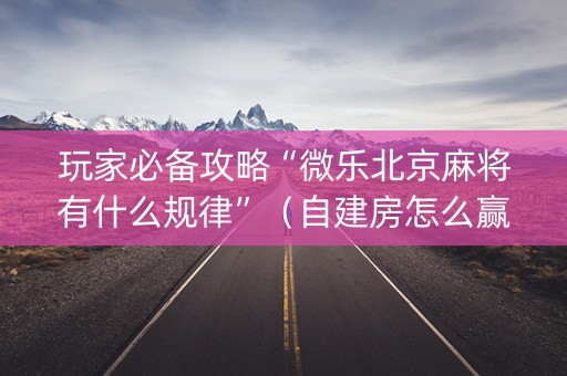 玩家必备攻略“微乐北京麻将有什么规律”（自建房怎么赢)