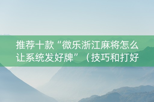 推荐十款“微乐浙江麻将怎么让系统发好牌”（技巧和打好牌方法)
