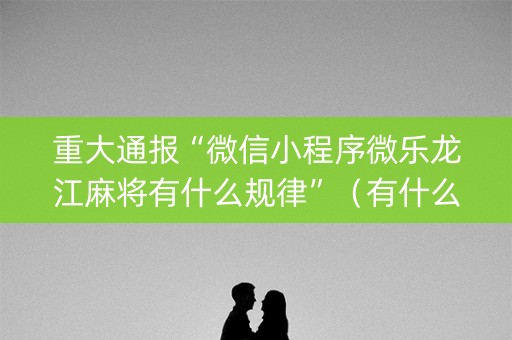 重大通报“微信小程序微乐龙江麻将有什么规律”（有什么诀窍)