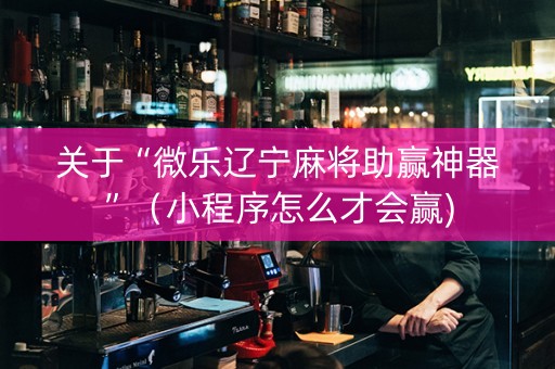 关于“微乐辽宁麻将助赢神器”（小程序怎么才会赢)