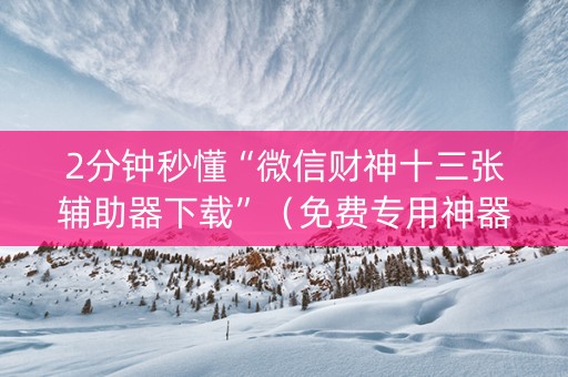 2分钟秒懂“微信财神十三张辅助器下载”（免费专用神器)