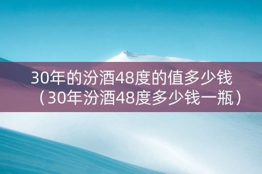 30年的汾酒48度的值多少钱（30年汾酒48度多少钱一瓶）