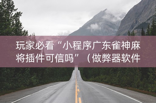 玩家必看“小程序广东雀神麻将插件可信吗”（做弊器软件下载)