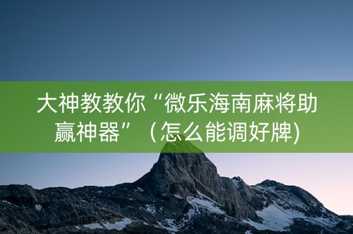 大神教教你“微乐海南麻将助赢神器”（怎么能调好牌)