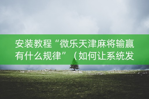 安装教程“微乐天津麻将输赢有什么规律”（如何让系统发好牌)