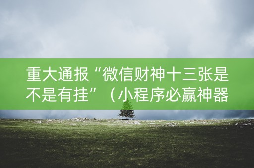 重大通报“微信财神十三张是不是有挂”（小程序必赢神器)