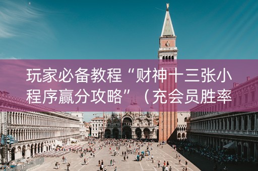 玩家必备教程“财神十三张小程序赢分攻略”（充会员胜率高)