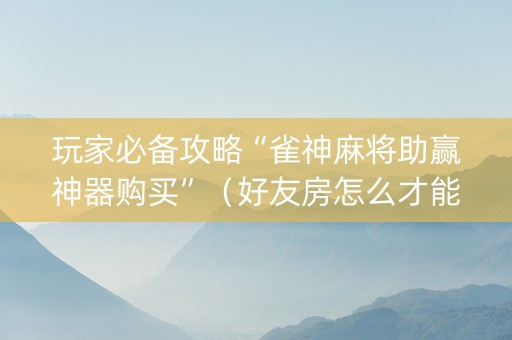 玩家必备攻略“雀神麻将助赢神器购买”（好友房怎么才能赢)